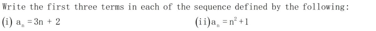 Write the first three terms in each of the sequence defined by the following:
(i) a, = 3n + 2
(ii)a =n² +1
%3D
