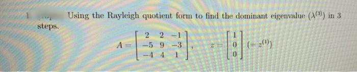 Using the Rayleigh quotient form to find the dominant eigenvalue (A () in 3
steps.
2
2 -1
-5 9 -3
(= ;")
