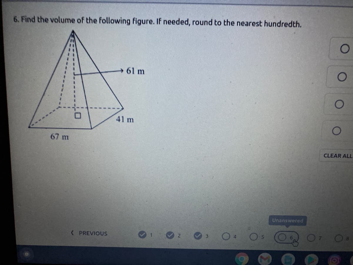 6. Find the volume of the following figure. If needed, round to the nearest hundredth.
61 m
41 m
67 m
CLEAR ALL
Unanswered
( PREVIOUS
