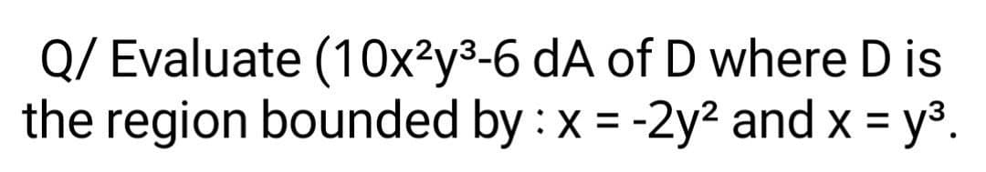 Q/ Evaluate (1Ox²y3-6 dA of D where D is
the region bounded by : x = -2y? and x = y3.
%3D

