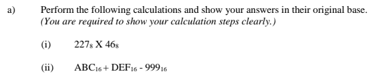 a)
Perform the following calculations and show your answers in their original base.
(You are required to show your calculation steps clearly.)
(i)
227s X 468
(ii)
ABC16 + DEF16 - 99916
