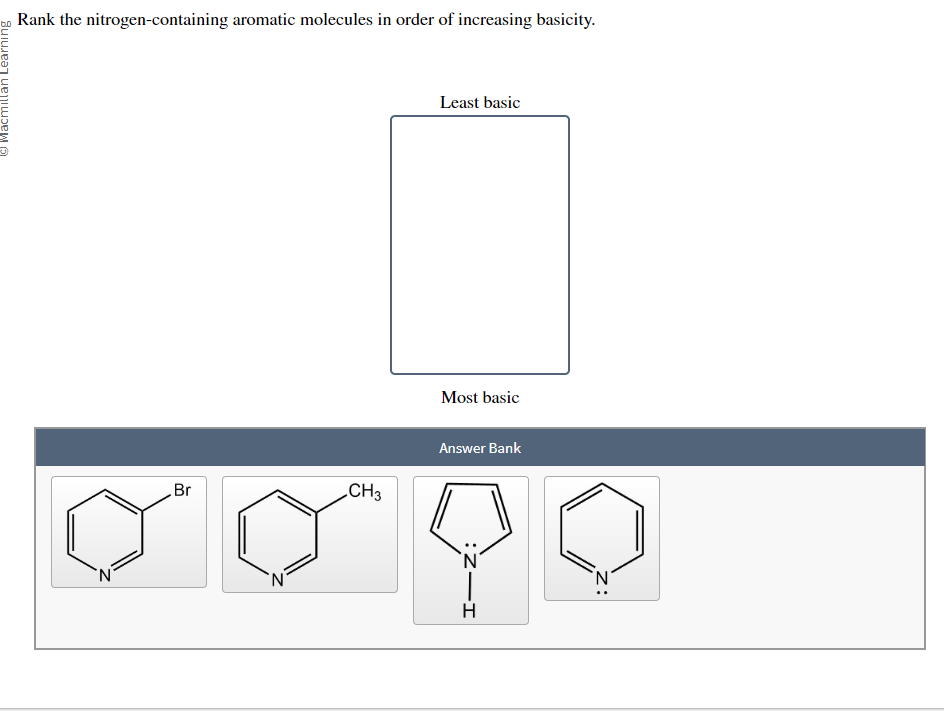 Macmillan Learning
Rank the nitrogen-containing aromatic molecules in order of increasing basicity.
Br
CH3
Least basic
Most basic
Answer Bank
HIZ: