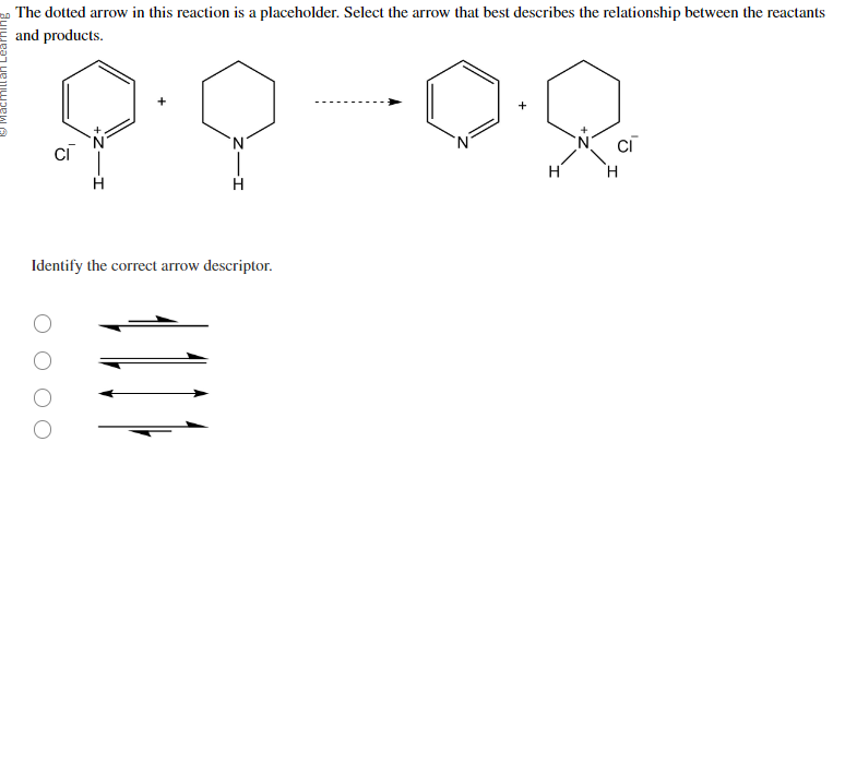 The dotted arrow in this reaction is a placeholder. Select the arrow that best describes the relationship between the reactants
and products.
Identify the correct arrow descriptor.
H
CI
H