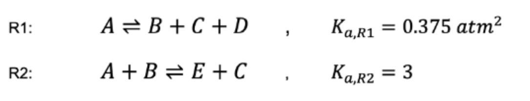 R1:
A = B + C + D,
Ka,R1 =
0.375 atm²
R2:
A+BE+ C
'
Ka.R2 = 3