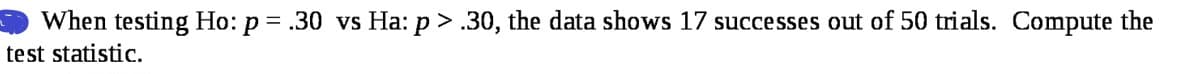 When testing Ho: p = .30 vs Ha: p > .30, the data shows 17 successes out of 50 trials. Compute the
test statistic.
