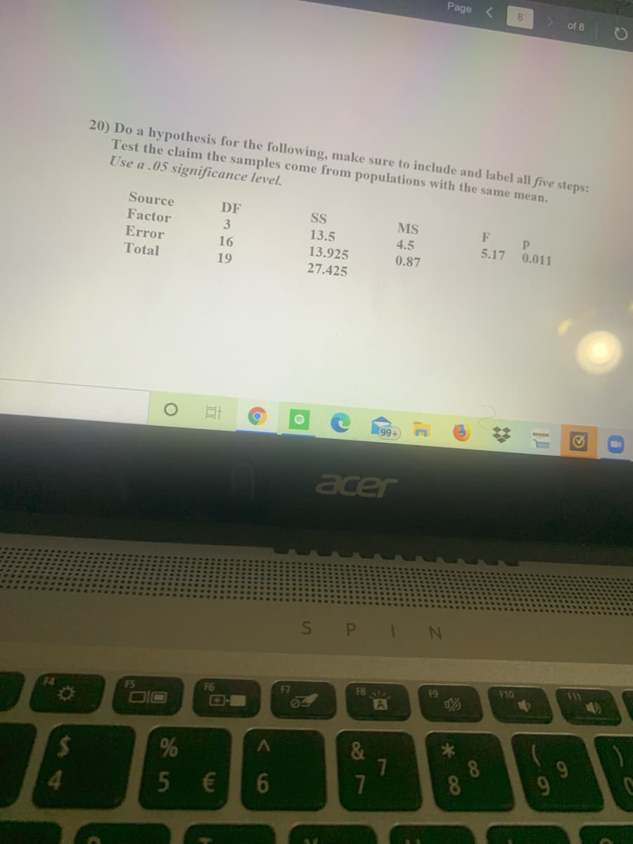 ### Hypothesis Testing Example

**Problem:** 

20) Perform a hypothesis test for the following scenario, making sure to include and label all five steps. Test the claim that the samples come from populations with the same mean. Use a 0.05 significance level.

**Data Provided:**

| Source | DF | SS   | MS  | F    | p    |
|--------|----|------|-----|------|------|
| Factor | 3  | 13.5 | 4.5 | 5.17 | 0.011|
| Error  | 16 | 13.925| 0.87|      |      |
| Total  | 19 | 27.425|     |      |      |

**Explanation of Terms and table:**

- **Source:** Refers to the factors (treatments) and error in the analysis.
- **DF (Degrees of Freedom):** The number of values in the final calculation of a statistic that are free to vary.
- **SS (Sum of Squares):** The sum of the squared deviations from the mean.
- **MS (Mean Square):** The sum of squares divided by their respective degrees of freedom.
- **F:** The F-statistic calculated for the hypothesis test.
- **p:** The p-value associated with the F-statistic.

**Steps for Hypothesis Testing:**

1. **State the Hypotheses:**
   - **Null Hypothesis (H₀):** The population means are equal (μ₁ = μ₂ = μ₃ = μ₄).
   - **Alternative Hypothesis (H₁):** At least one population mean is different from the others.

2. **Set the Significance Level:**
   - The significance level (α) is 0.05.

3. **Calculate the Test Statistic:**
   - The given F-statistic is 5.17.

4. **Determine the p-value:**
   - The p-value given is 0.011.

5. **Make a Decision:**
   - If the p-value (0.011) is less than the significance level (0.05), we reject the null hypothesis H₀.

**Conclusion:**
Since the p-value (0.011) is less than the significance level (0.05), we reject the null hypothesis. This indicates that there is sufficient evidence to conclude that at least one of