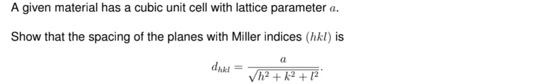 A given material has a cubic unit cell with lattice parameter a.
Show that the spacing of the planes with Miller indices (hkl) is
dhkl
a
√h²+k² +1²°