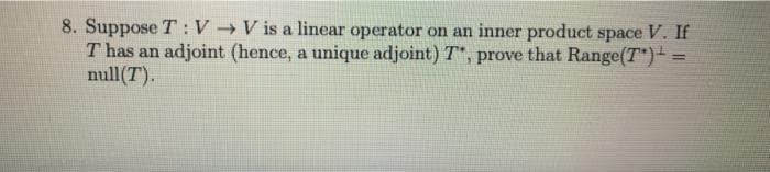 8. Suppose T :V V is a linear operator on an inner product space
T has an adjoint (hence, a unique adjoint) T*, prove that Range(T")- =
null(T).
V. If
