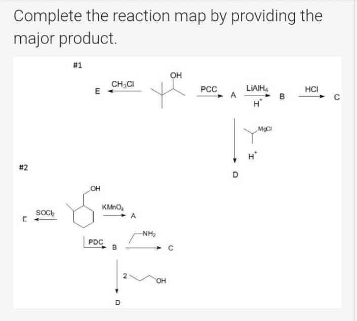 Complete the reaction map by providing the
major product.
#2
E
SOCI
#1
E
OH
CH3CI
KMnO
PDC
D
2
A
-NH₂
OH
OH
PCC
A
D
LIAIH4
H*
H
MgCl
B
HCI
C