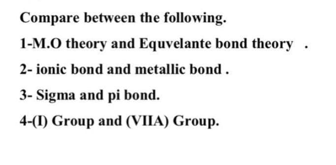 Compare between the following.
1-M.O theory and Equvelante bond theory .
2- ionic bond and metallic bond.
3- Sigma and pi bond.
4-(I) Group and (VIIA) Group.
