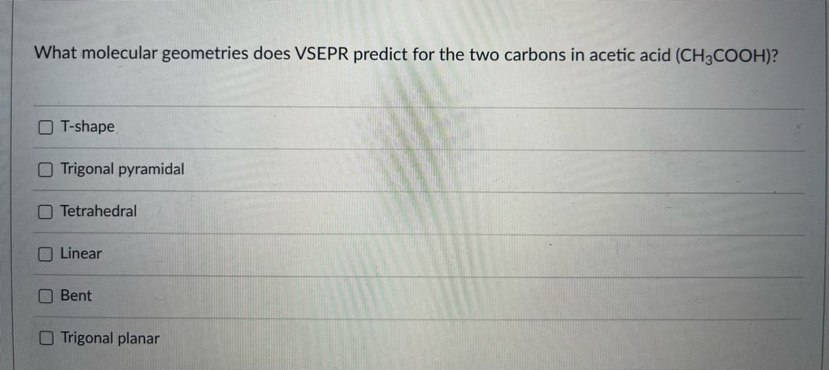 What molecular geometries does VSEPR predict for the two carbons in acetic acid (CH3COOH)?
O T-shape
Trigonal pyramidal
Tetrahedral
Linear
Bent
O Trigonal planar