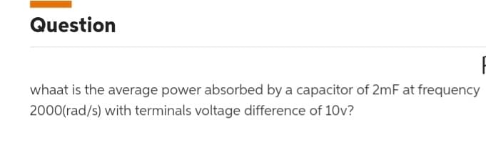 Question
whaat is the average power absorbed by a capacitor of 2mF at frequency
2000(rad/s) with terminals voltage difference of 10v?