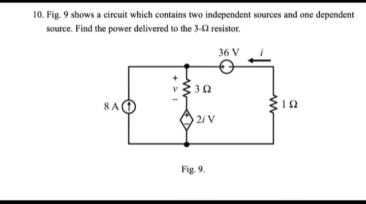 10. Fig. 9 shows a circuit which contains two independent sources and one dependent
source. Find the power delivered to the 3-2 resistor.
8A (1
3 Ω
2i V
Fig. 9.
36 V
•1Ω