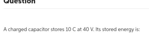 A charged capacitor stores 10 C at 40 V. Its stored energy is: