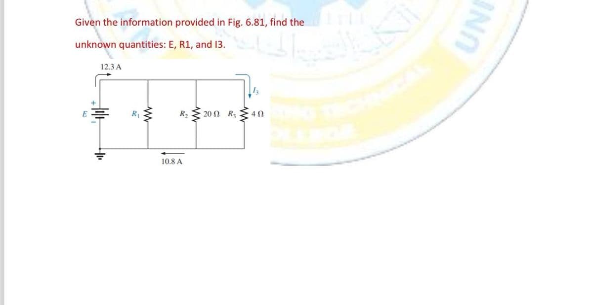 Given the information provided in Fig. 6.81, find the
unknown quantities: E, R1, and 13.
E
12.3 A
R₁
www
R₂
10.8 A
www
2002 R3
13
· 4 Ω
SHULE
UNI