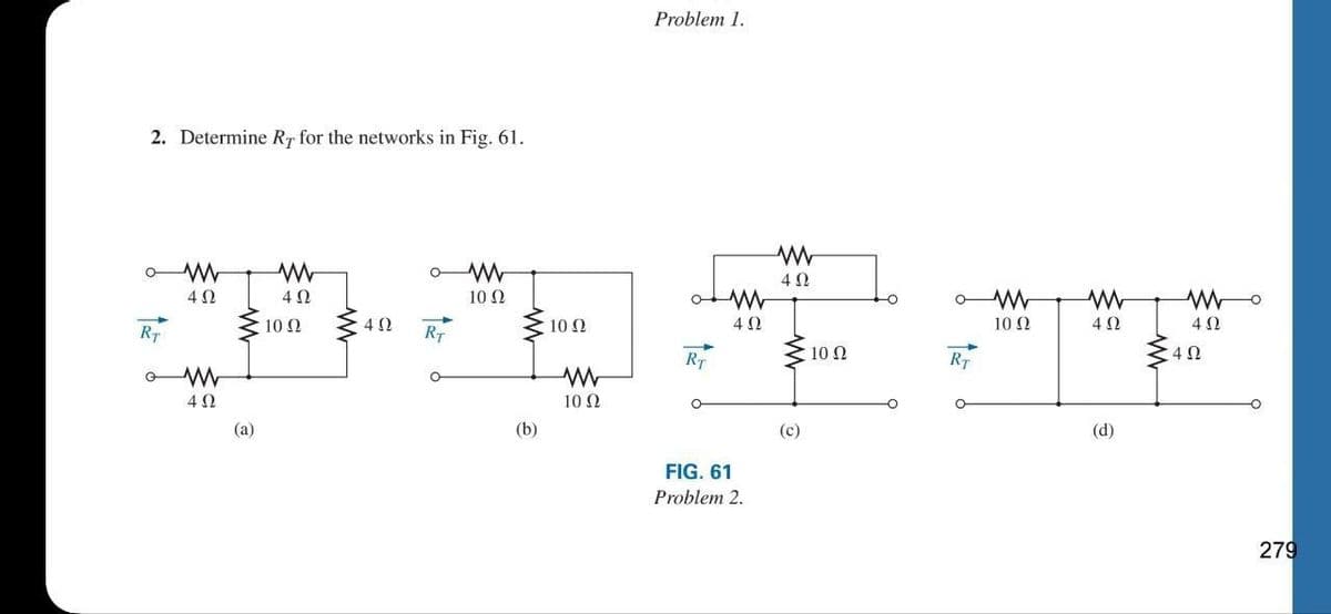 2. Determine RT for the networks in Fig. 61.
W
G
4 ( )
4 (0
402
10 2
40
RT
ਗੁਰ ਕੀ
10 2
. W
4 (0
(1)
(c)
RT
0
W
10 2
(b)
10 2
Problem 1.
W
10 2
RT
W
4 ()
FIG. 61
Problem 2.
RT
W
10 .
W
4.)
(d)
www
4 (0
40
279