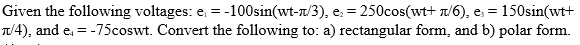 Given the following voltages: e₁ = -100sin(wt-/3), e₂ = 250cos(wt+ /6), e₂ = 150sin(wt+
π/4), and e, = -75coswt. Convert the following to: a) rectangular form, and b) polar form.