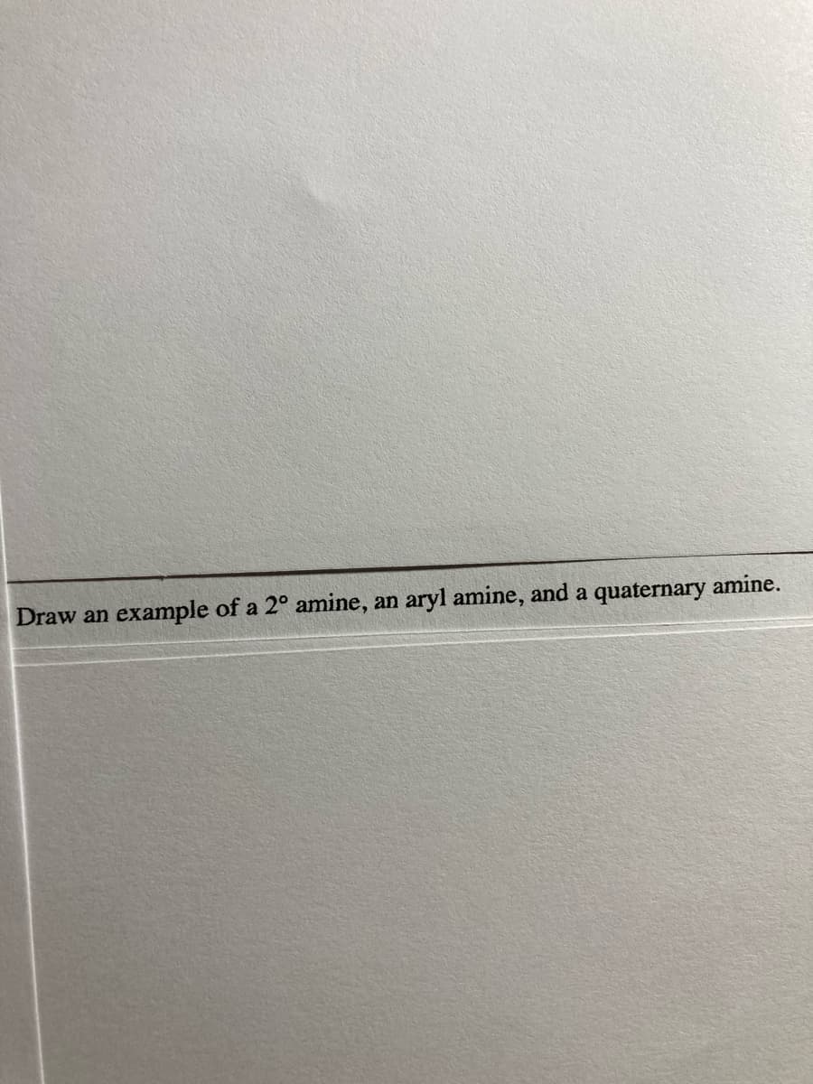 Draw an
example of a 2° amine,
aryl amine, and a quaternary amine.
an
