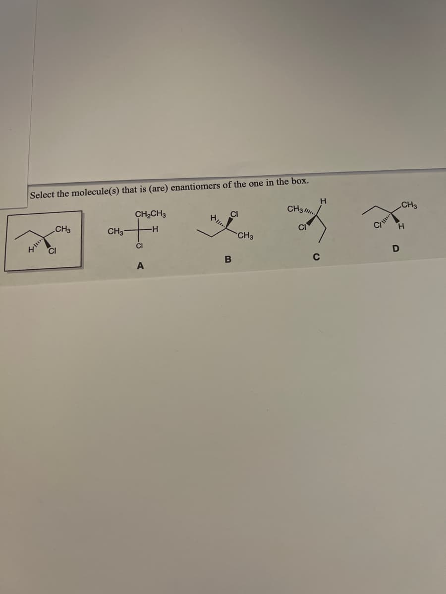 Select the molecule(s) that is (are) enantiomers of the one in the box.
H
CH3
CH₂CH3
CI
CH
CH3 H
CI
A
CI
Hil...
B
CH3
CI
C
CI
CH3
H
D