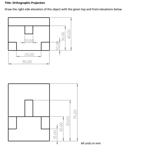 Title: Orthographic Projection
Draw the right side elevation of the object with the given top and front elevations below
ho.0o0
30.00
50.00
All units in mm
15.00
30.00
0009
70.00
00'0
