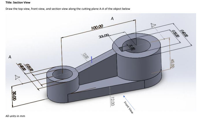 Title: Section View
Draw the top view, front view, and section view along the cutting plane A-A of the object below
A
100.00
22.00
A
All units in mm
60.00
Ø3500
45.00
Front View
12.00
1200
25.00
30.00
