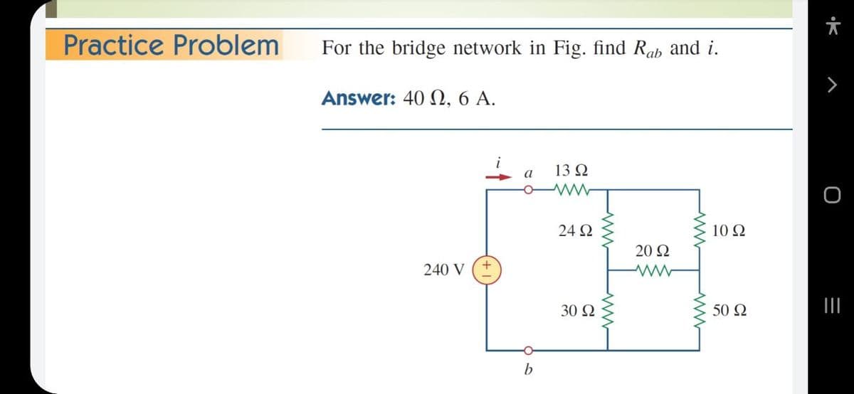 Practice Problem
For the bridge network in Fig. find Rab and i.
Answer: 40 , 6 A.
13Ω
a
24 2
10 Ω
20 Ω
240 V
30 2
50 Ω
ww-
