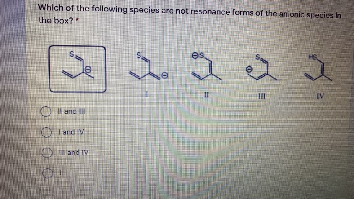 Which of the following species are not resonance forms of the anionic species in
the box? *
es
HS
II
III
IV
OIl and II
I and IV
O II and IV
