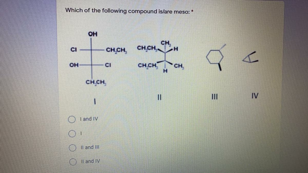 Which of the following compound is/are meso: *
OH
CH
CH.CH H
CI
CH CH,
OH
CI
CH CH
CH,
H.
CH CH,
II
IV
I and IV
O Il and II
O Il and IV
