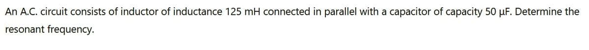 An A.C. circuit consists of inductor of inductance 125 mH connected in parallel with a capacitor of capacity 50 µF. Determine the
resonant frequency.
