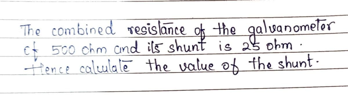 The combined resislance of the galvanometer
Et 500 Chm cind ils shunt is 25 ohm ·
tHence calulalē the value o the shunt-
