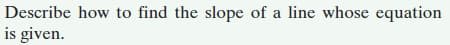 Describe how to find the slope of a line whose equation
is given.
