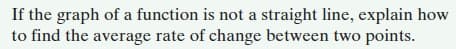 If the graph of a function is not a straight line, explain how
to find the average rate of change between two points.
