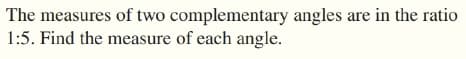 The measures of two complementary angles are in the ratio
1:5. Find the measure of each angle.
