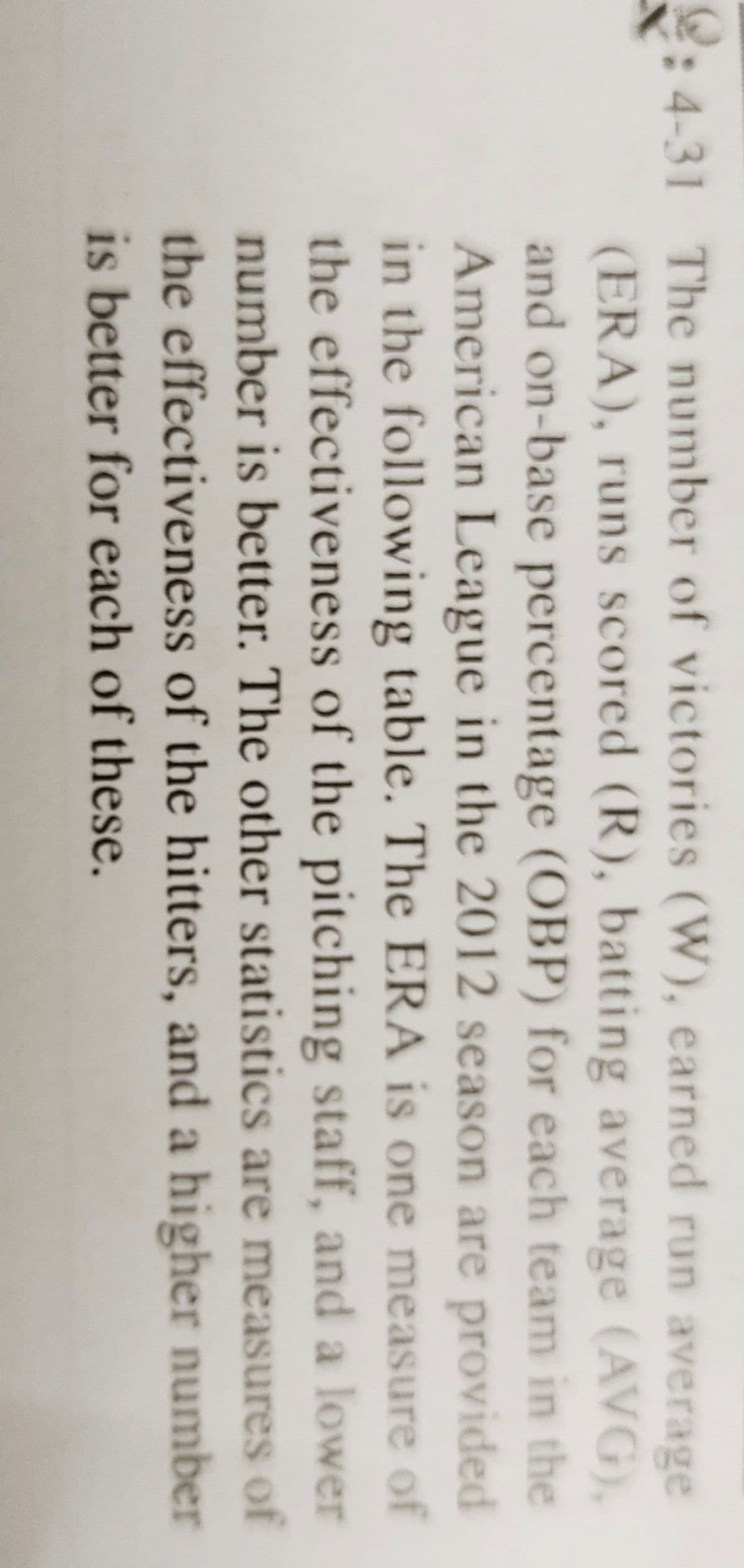 2:4-31 The number of victories (W), earned run average
(ERA), runs scored (R), batting average (AVG),
and on-base percentage (OBP) for each team in the
American League in the 2012 season are provided
in the following table. The ERA is one measure of
the effectiveness of the pitching staff, and a lower
number is better. The other statistics are measures of
the effectiveness of the hitters, and a higher number
is better for each of these.

