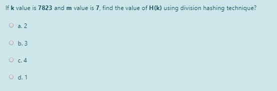 If k value is 7823 and m value is 7, find the value of H(k) using division hashing technique?
O a. 2
O b. 3
O c. 4
O d. 1
