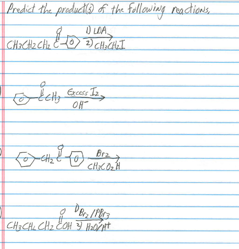 Predict the product(s) of the following reactions,
CH₂CH₂ CH₂ CTO 1 LDA
10) 2) CH₂CH₂ I
to detty Excess 12,
OH
<> CH₂
(0)
Brz 7
CH3CO₂H
D
Brz/PBr3
CH3CH2 CH₂ COH) H₂0/ HT