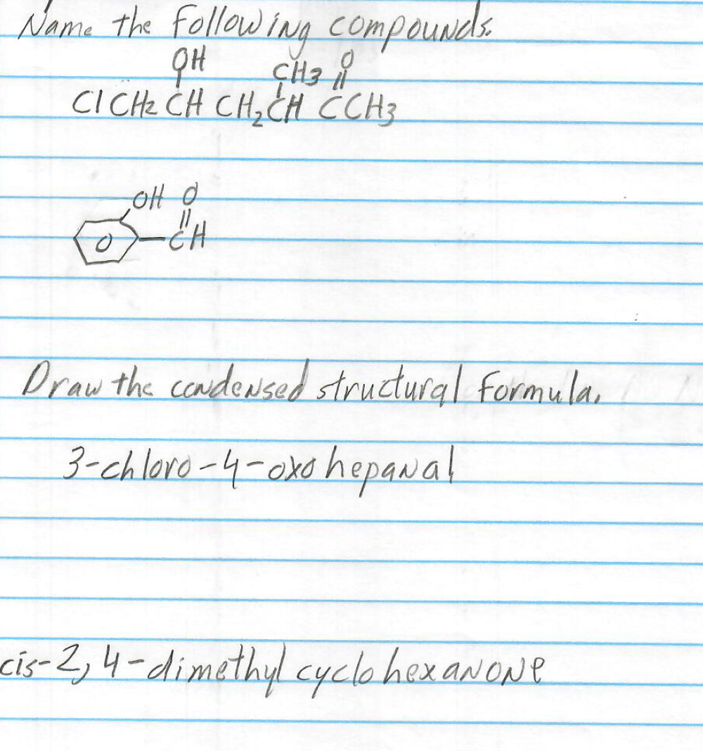 Name the following compounds.
QH
CH3 |
CICH₂ CH CH₂CH ČCH 3
OH O
CH
Draw the condensed structural formula,
3-chloro-4-oxo hepaNal
cis-2, 4-dimethyl cyclohexanoNe