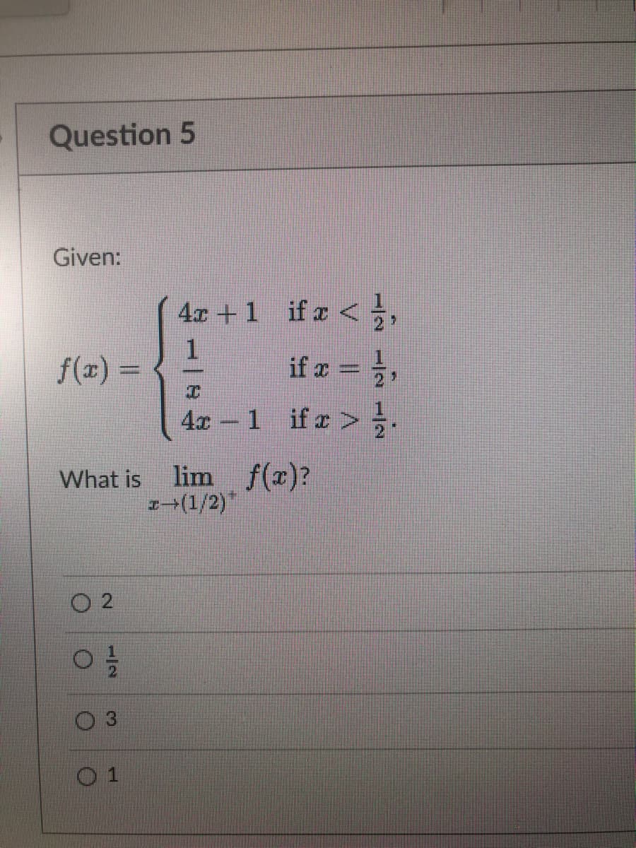 Question 5
Given:
What is
N
02/1/20
Ⓒ
H
4x + 1 if a </,
if x = =/
4x −1 ifx>.
85
lim f(x)?
→(1/2)*