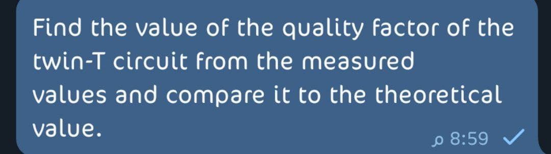 Find the value of the quality factor of the
twin-T circuit from the measured
values and compare it to the theoretical
value.
o 8:59 /
