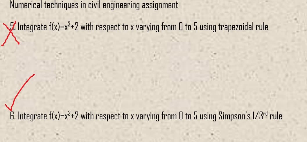 Numerical techniques in civil engineering assignment
Integrate f(x)=x³+2 with respect to x varying from 0 to 5 using trapezoidal rule
6. Integrate f(x)=x³+2 with respect to x varying from 0 to 5 using Simpson's 1/3rd rule
