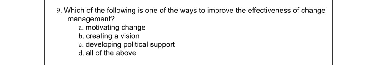 9. Which of the following is one of the ways to improve the effectiveness of change
management?
a. motivating change
b. creating a vision
c. developing political support
d. all of the above
