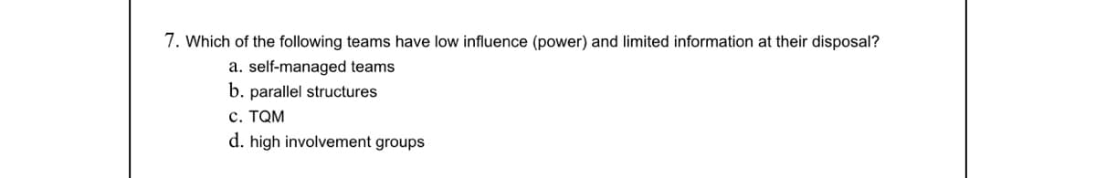 7. Which of the following teams have low influence (power) and limited information at their disposal?
a. self-managed teams
b. parallel structures
c. TQM
d. high involvement groups
