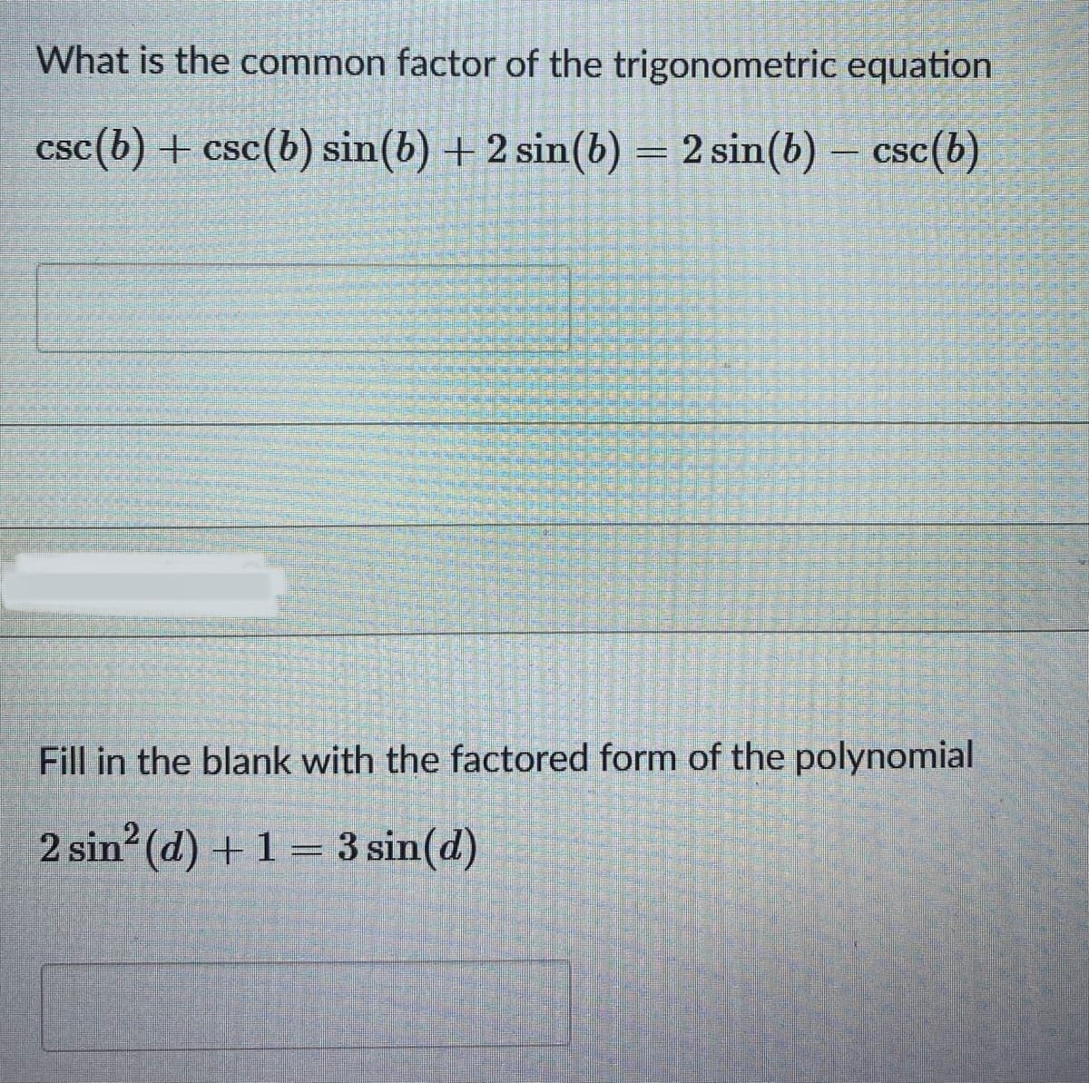 What is the common factor of the trigonometric equation
csc(b) + csc(b) sin(b) + 2 sin(b) = 2 sin(b) – csc(b)
%3D
Fill in the blank with the factored form of the polynomial
2 sin (d) + 1 = 3 sin(d)
