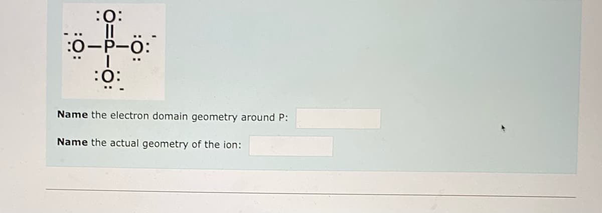 :ö:
o-P-ö:
:0-P-0:
:0:
Name the electron domain geometry around P:
Name the actual geometry of the ion:
