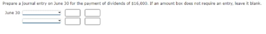 Prepare a journal entry on June 30 for the payment of dividends of $16,000. If an amount box does not require an entry, leave it blank.
June 30
