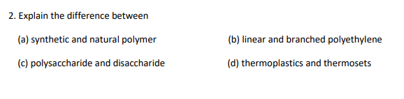 2. Explain the difference between
(a) synthetic and natural polymer
(b) linear and branched polyethylene
(c) polysaccharide and disaccharide
(d) thermoplastics and thermosets
