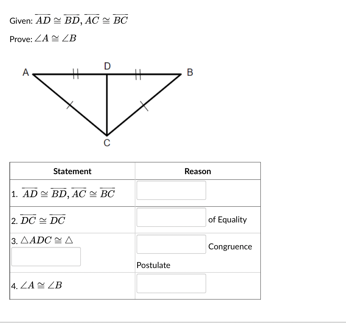 Given: AD BD, AC BC
Prove: ALB
A
H
Statement
1. AD BD, AC BC
2. DC DC
3. LADC ~Δ
4. LA LB
C
H
Postulate
B
Reason
of Equality
Congruence