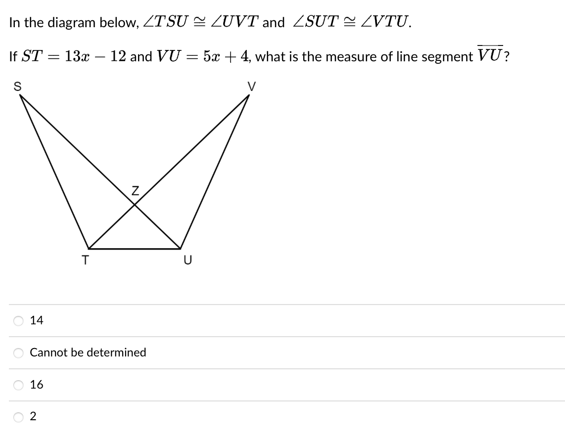 In the diagram below, ZTSU
If ST =
13x 12 and VU
S
14
16
T
Cannot be determined
2
-
=
U
LUVT and 2SUT ~ LVTU.
5x + 4, what is the measure of line segment VU?
V