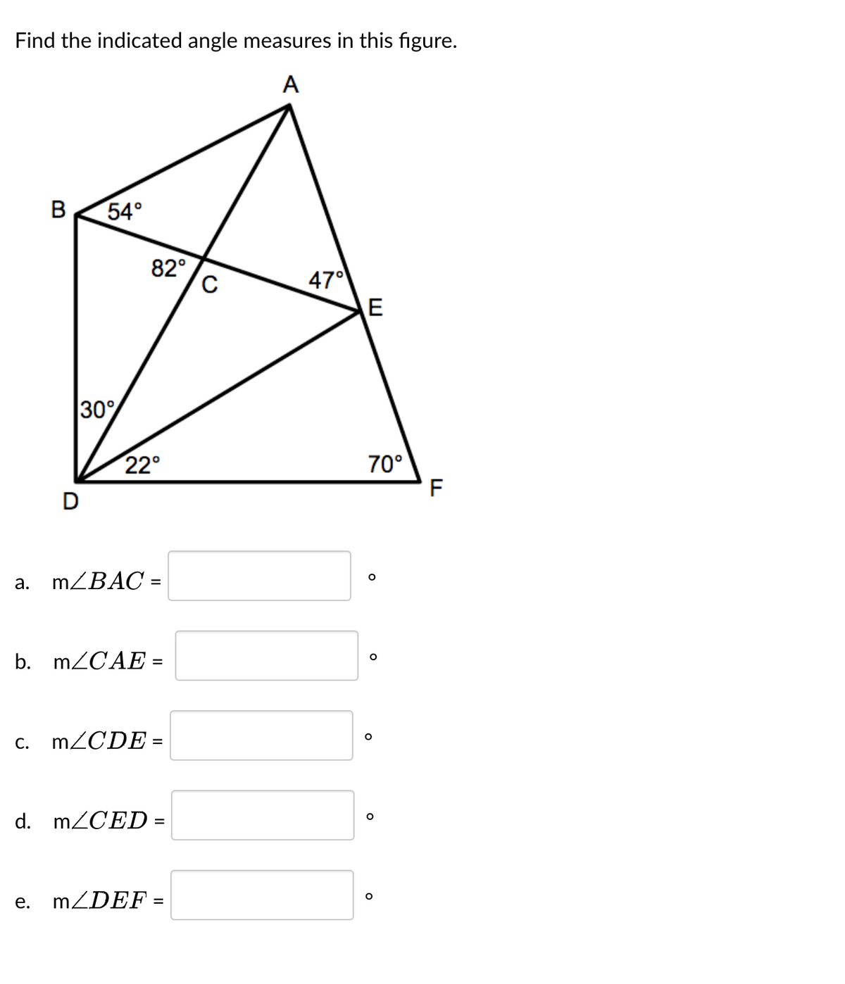 Find the indicated angle measures in this figure.
A
a.
B
54°
30%
D
e.
82°
22°
m/BAC =
b. m/CAE =
C. m/CDE =
d. m/CED =
m/DEF=
C
47°
E
70°
O
O
O
O
O
F