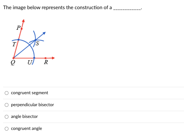 The image below represents the construction of a
T
P
U R
congruent segment
O perpendicular bisector
O angle bisector
O congruent angle